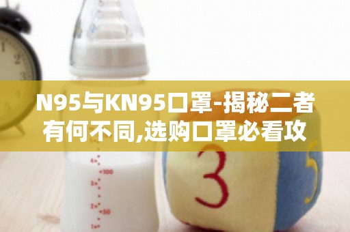 N95与KN95口罩-揭秘二者有何不同,选购口罩必看攻略！