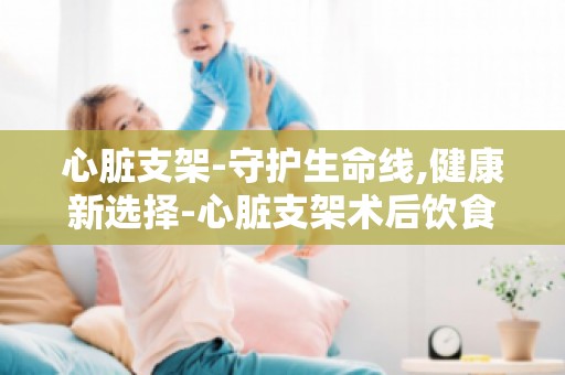 心脏支架-守护生命线,健康新选择-心脏支架术后饮食及运动建议