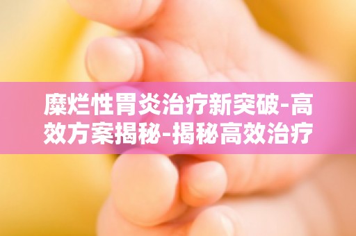 糜烂性胃炎治疗新突破-高效方案揭秘-揭秘高效治疗胃炎的秘密武器！