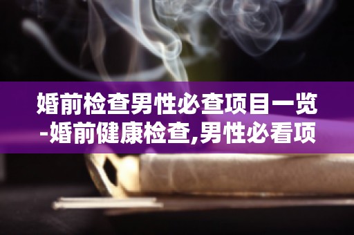 婚前检查男性必查项目一览-婚前健康检查,男性必看项目解析