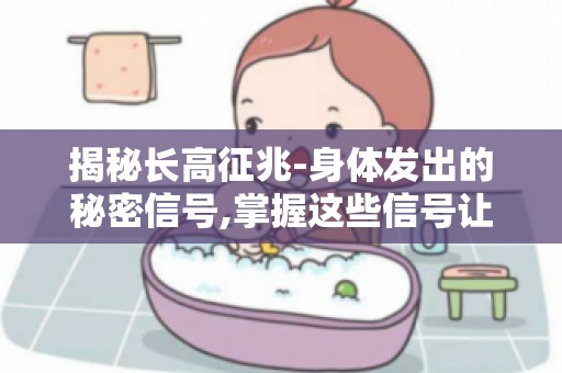 揭秘长高征兆-身体发出的秘密信号,掌握这些信号让孩子长得更高