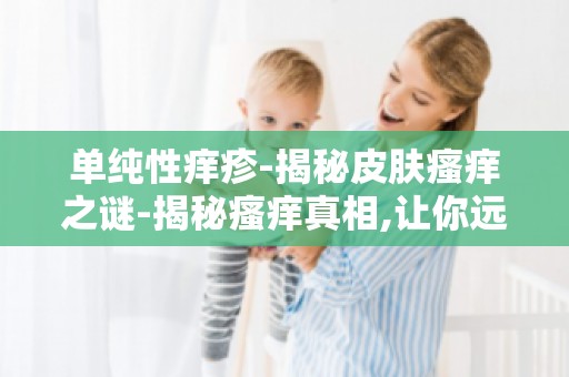 单纯性痒疹-揭秘皮肤瘙痒之谜-揭秘瘙痒真相,让你远离瘙痒困扰