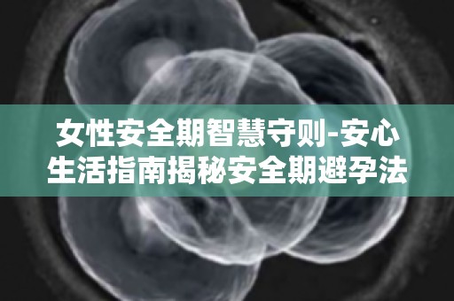 女性安全期智慧守则-安心生活指南揭秘安全期避孕法,安全无忧