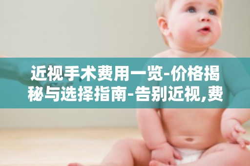 近视手术费用一览-价格揭秘与选择指南-告别近视,费用攻略