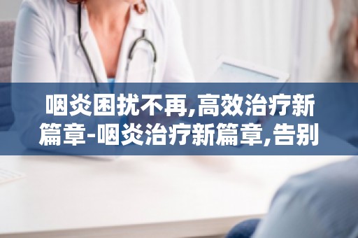 咽炎困扰不再,高效治疗新篇章-咽炎治疗新篇章,告别药物治疗依赖