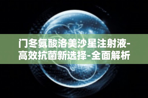 门冬氨酸洛美沙星注射液-高效抗菌新选择-全面解析其药理作用