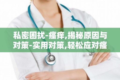 私密困扰-瘙痒,揭秘原因与对策-实用对策,轻松应对瘙痒问题