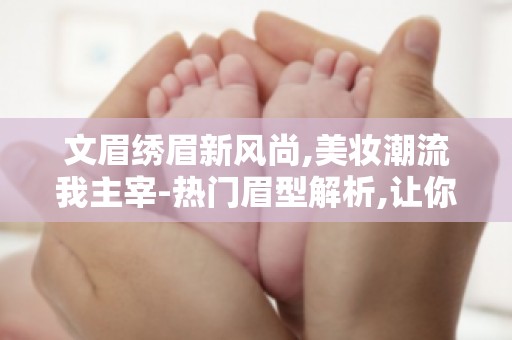 文眉绣眉新风尚,美妆潮流我主宰-热门眉型解析,让你成为美妆达人