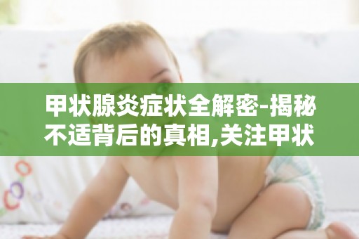 甲状腺炎症状全解密-揭秘不适背后的真相,关注甲状腺炎的早期症状