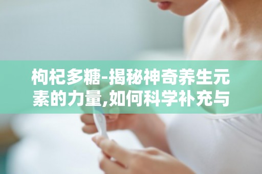 枸杞多糖-揭秘神奇养生元素的力量,如何科学补充与食用？