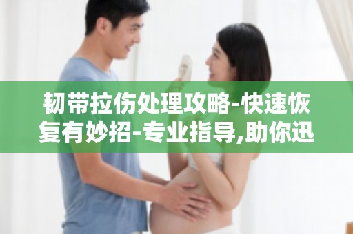 韧带拉伤处理攻略-快速恢复有妙招-专业指导,助你迅速康复！