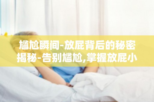 尴尬瞬间-放屁背后的秘密揭秘-告别尴尬,掌握放屁小知识！