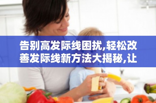 告别高发际线困扰,轻松改善发际线新方法大揭秘,让你美丽蜕变！