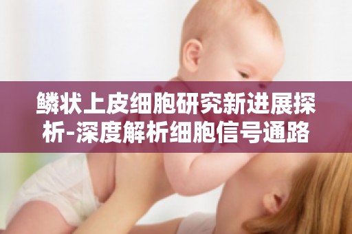 鳞状上皮细胞研究新进展探析-深度解析细胞信号通路,助力疾病诊断与治疗