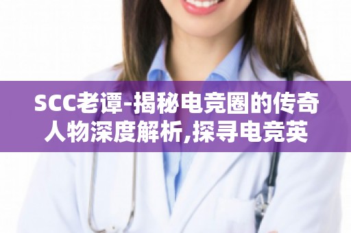 SCC老谭-揭秘电竞圈的传奇人物深度解析,探寻电竞英雄之路