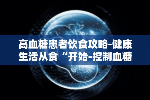 高血糖患者饮食攻略-健康生活从食“开始-控制血糖的饮食搭配技巧