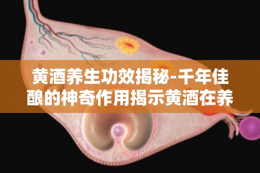 黄酒养生功效揭秘-千年佳酿的神奇作用揭示黄酒在养生领域的独特地位