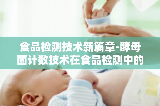 食品检测技术新篇章-酵母菌计数技术在食品检测中的应用研究详解