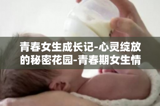 青春女生成长记-心灵绽放的秘密花园-青春期女生情感教育的秘密