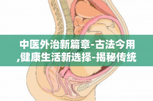 中医外治新篇章-古法今用,健康生活新选择-揭秘传统疗法在现活中的应用