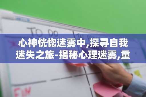 心神恍惚迷雾中,探寻自我迷失之旅-揭秘心理迷雾,重拾人生方向