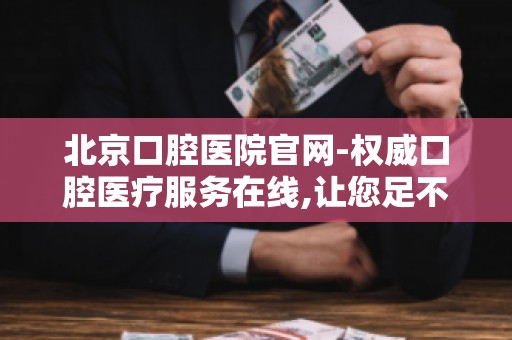 北京口腔医院官网-权威口腔医疗服务在线,让您足不出户享受专业诊疗