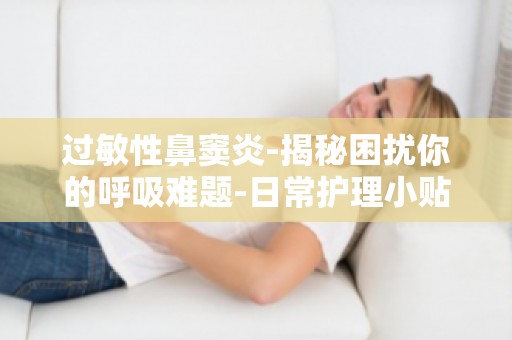 过敏性鼻窦炎-揭秘困扰你的呼吸难题-日常护理小贴士,轻松应对鼻窦炎