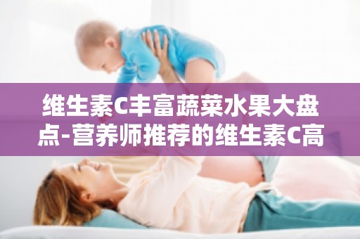 维生素C丰富蔬菜水果大盘点-营养师推荐的维生素C高含量食物排行榜