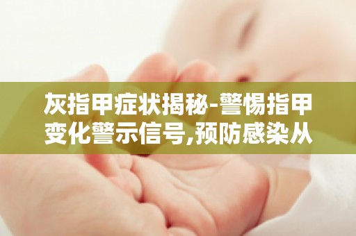 灰指甲症状揭秘-警惕指甲变化警示信号,预防感染从了解开始