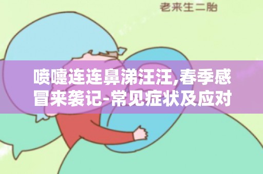 喷嚏连连鼻涕汪汪,春季感冒来袭记-常见症状及应对策略全解析！