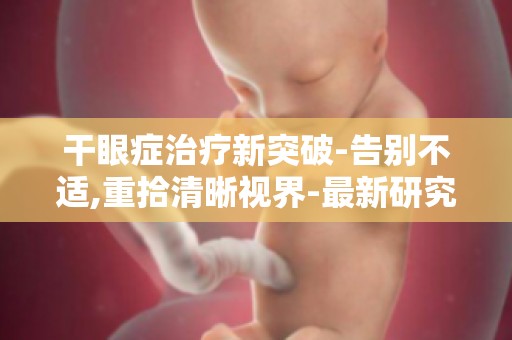 干眼症治疗新突破-告别不适,重拾清晰视界-最新研究成果,引领视界新篇章
