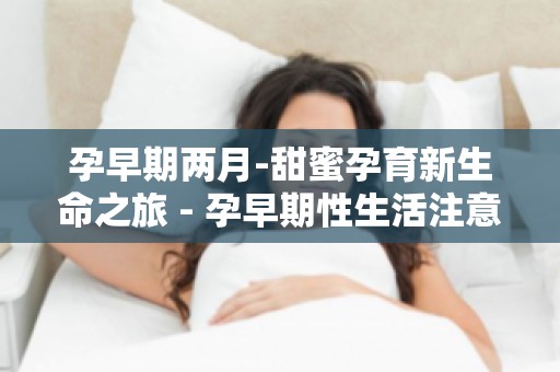 孕早期两月-甜蜜孕育新生命之旅 - 孕早期性生活注意事项