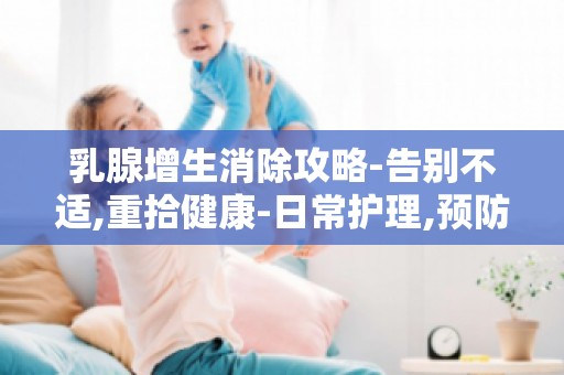 乳腺增生消除攻略-告别不适,重拾健康-日常护理,预防乳腺增生