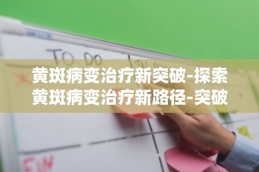 黄斑病变治疗新突破-探索黄斑病变治疗新路径-突破传统,守护视力新方案