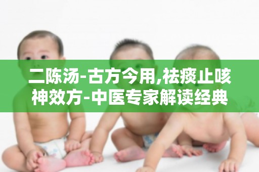 二陈汤-古方今用,祛痰止咳神效方-中医专家解读经典方剂的神奇疗效