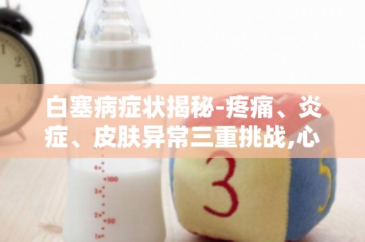 白塞病症状揭秘-疼痛、炎症、皮肤异常三重挑战,心理调适不容忽视！