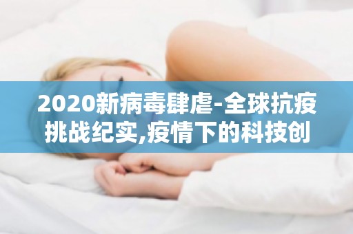 2020新病毒肆虐-全球抗疫挑战纪实,疫情下的科技创新与进步