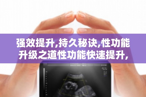 强效提升,持久秘诀,性功能升级之道性功能快速提升,持久秘诀大公开
