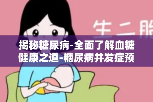 揭秘糖尿病-全面了解血糖健康之道-糖尿病并发症预防与应对策略