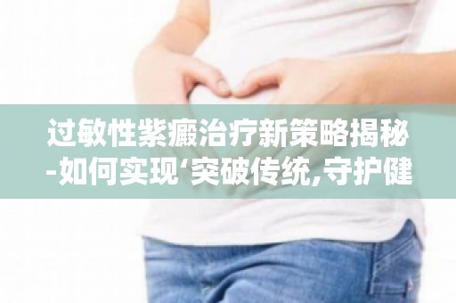 过敏性紫癜治疗新策略揭秘-如何实现‘突破传统,守护健康’