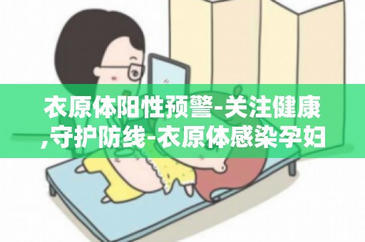 衣原体阳性预警-关注健康,守护防线-衣原体感染孕妇怎么办？
