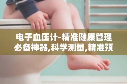 电子血压计-精准健康管理必备神器,科学测量,精准预防