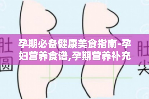 孕期必备健康美食指南-孕妇营养食谱,孕期营养补充全攻略