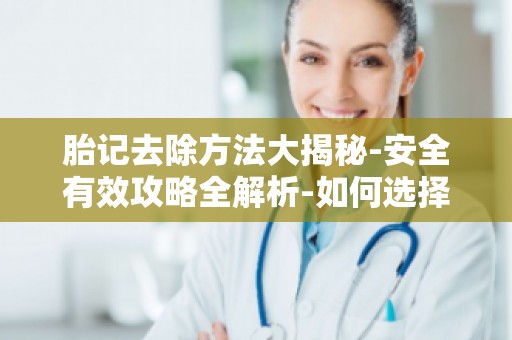 胎记去除方法大揭秘-安全有效攻略全解析-如何选择合适的去除方法