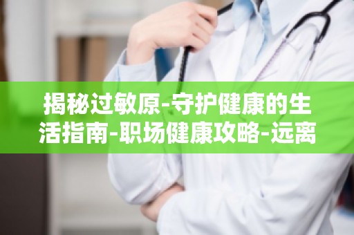 揭秘过敏原-守护健康的生活指南-职场健康攻略-远离过敏,高效工作