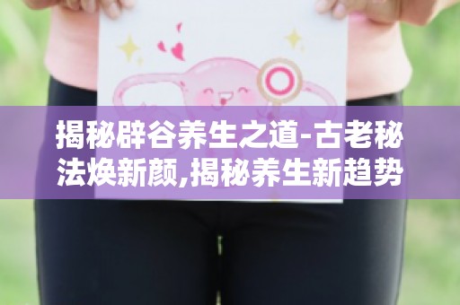 揭秘辟谷养生之道-古老秘法焕新颜,揭秘养生新趋势