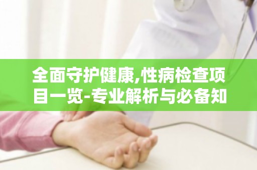 全面守护健康,性病检查项目一览-专业解析与必备知识
