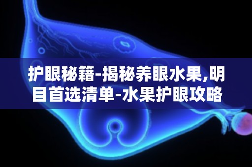 护眼秘籍-揭秘养眼水果,明目首选清单-水果护眼攻略,明目首选清单大公开