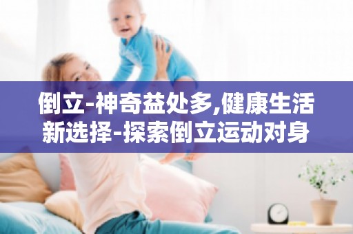 倒立-神奇益处多,健康生活新选择-探索倒立运动对身体的神奇影响