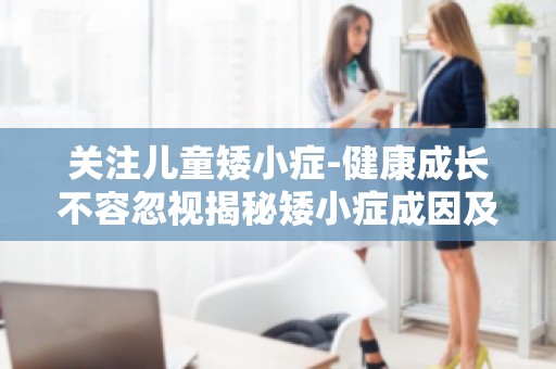 关注儿童矮小症-健康成长不容忽视揭秘矮小症成因及预防措施